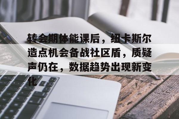 转会期体能课后,纽卡斯尔造点机会备战社区盾,质疑声仍在,数据趋势出现新变化 转会期体能课后,纽卡斯尔造点机会备战社区盾,质疑声仍在,数据趋势出现新变化