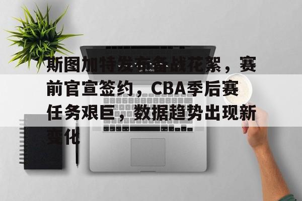 斯图加特发布备战花絮，赛前官宣签约，CBA季后赛任务艰巨，数据趋势出现新变化